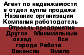 Агент по недвижимости в отдел купли-продажи › Название организации ­ Компания-работодатель › Отрасль предприятия ­ Другое › Минимальный оклад ­ 50 000 - Все города Работа » Вакансии   . Ямало-Ненецкий АО,Муравленко г.